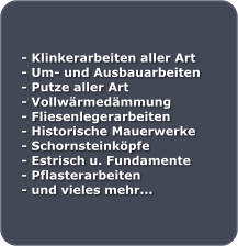 - Klinkerarbeiten aller Art - Um- und Ausbauarbeiten - Putze aller Art - Vollwrmedmmung - Fliesenlegerarbeiten - Historische Mauerwerke - Schornsteinkpfe - Estrisch u. Fundamente - Pflasterarbeiten - und vieles mehr...